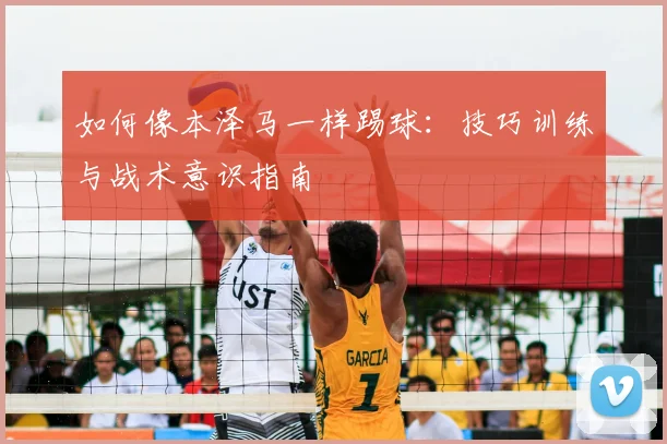 如何像本泽马一样踢球：技巧训练与战术意识指南