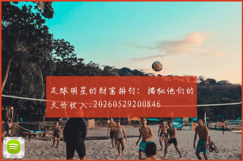 足球明星的财富排行：揭秘他们的天价收入_20260529200846