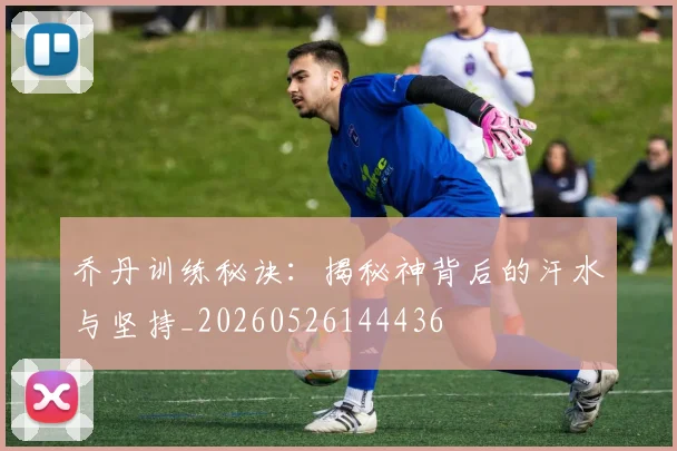 乔丹训练秘诀:揭秘神背后的汗水与坚持_20260526144436