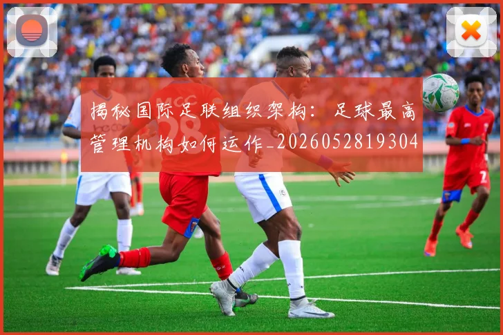 揭秘国际足联组织架构:足球最高管理机构如何运作_20260528193042