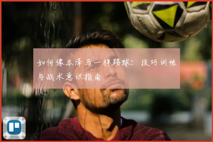 如何像本泽马一样踢球：技巧训练与战术意识指南