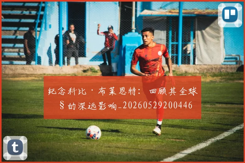 纪念科比·布莱恩特：回顾其全球性的深远影响_20260529200446