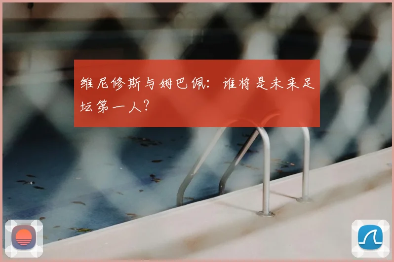 维尼修斯与姆巴佩：谁将是未来足坛第一人？