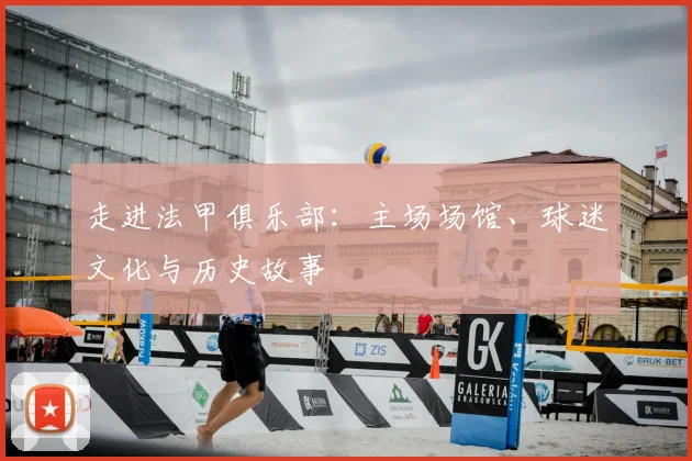 走进法甲俱乐部：主场场馆、球迷文化与历史故事