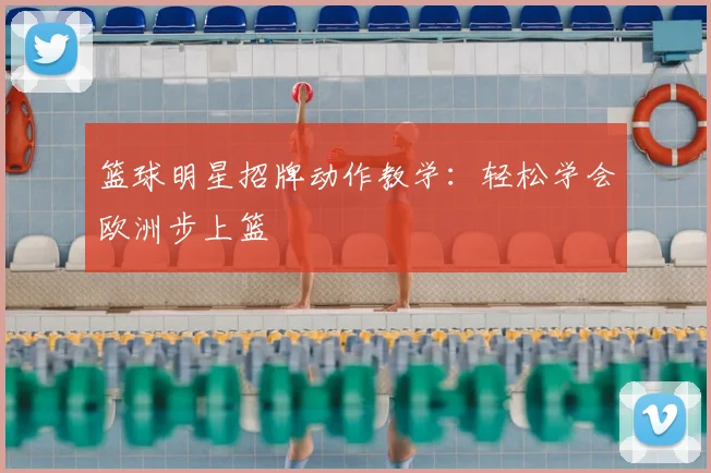 篮球明星招牌动作教学：轻松学会欧洲步上篮
