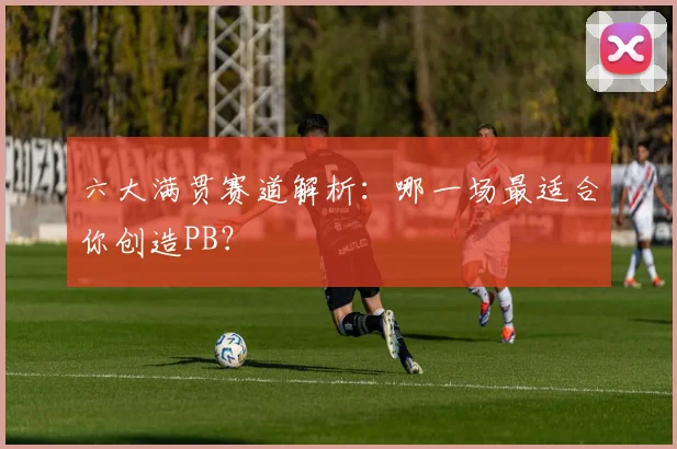 六大满贯赛道解析：哪一场最适合你创造PB？