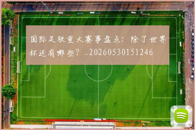 国际足联重大赛事盘点：除了世界杯还有哪些？_20260530151246