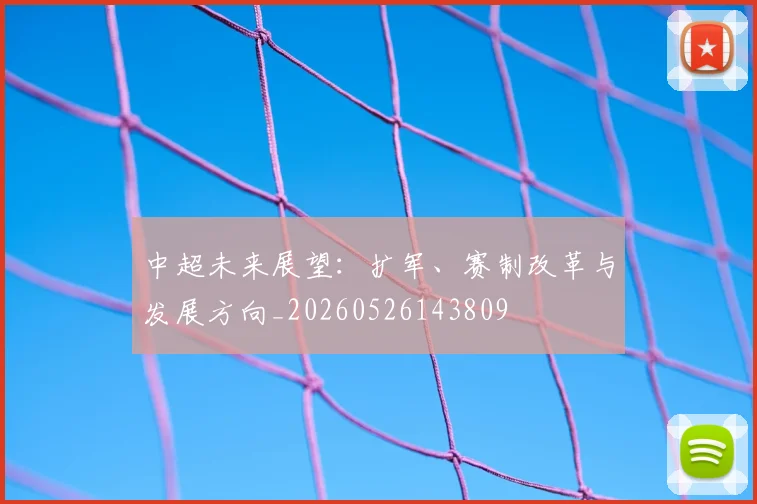中超未来展望:扩军、赛制改革与发展方向_20260526143809