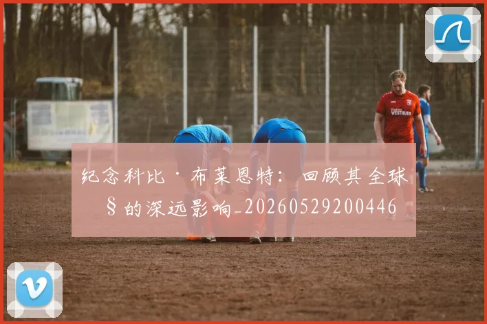 纪念科比·布莱恩特：回顾其全球性的深远影响_20260529200446