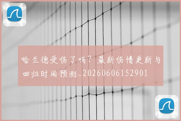 哈兰德受伤了吗？最新伤情更新与回归时间预测_20260606152901