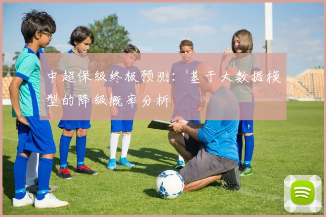中超保级终极预测：基于大数据模型的降级概率分析