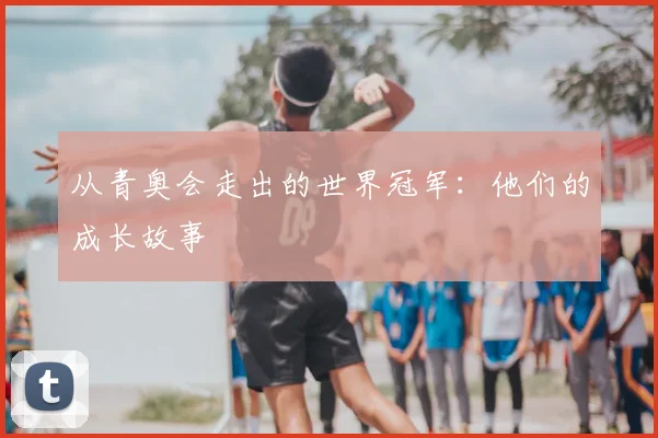 从青奥会走出的世界冠军：他们的成长故事