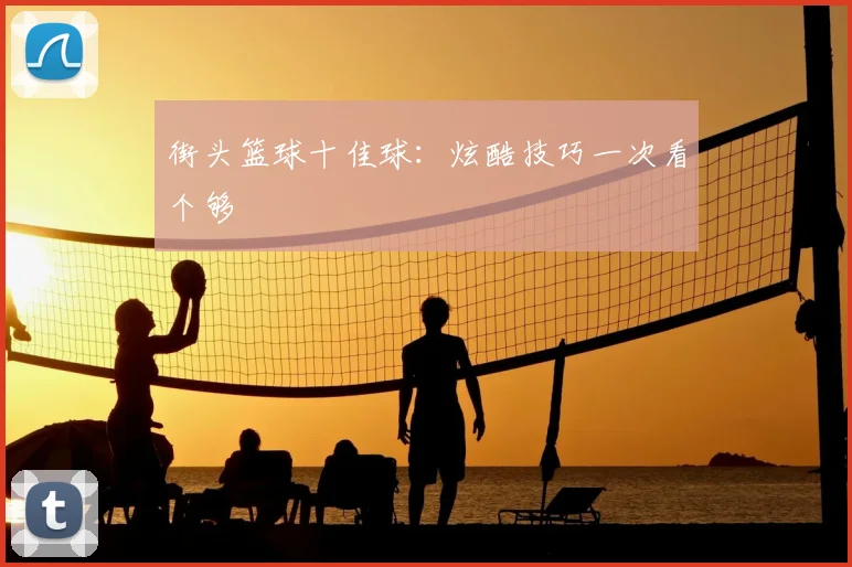 街头篮球十佳球：炫酷技巧一次看个够