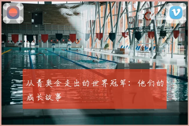 从青奥会走出的世界冠军：他们的成长故事