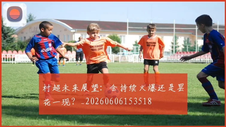 村超未来展望:会持续火爆还是昙花一现?_20260606153518