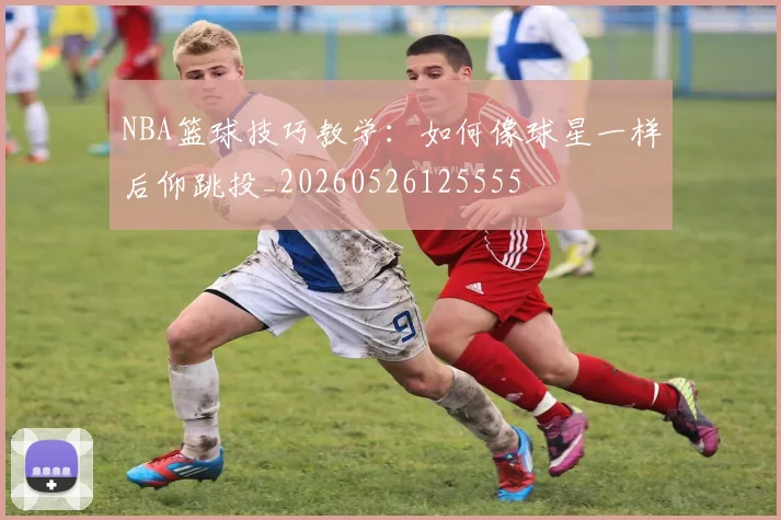 NBA篮球技巧教学:如何像球星一样后仰跳投_20260526125555
