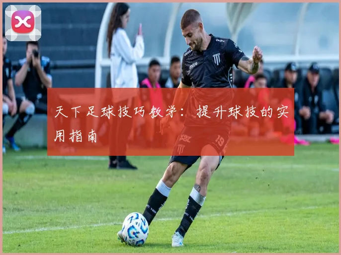 天下足球技巧教学：提升球技的实用指南