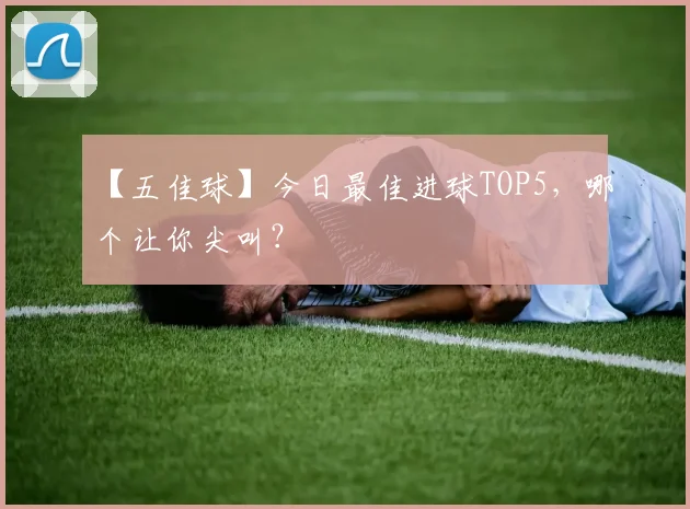 【五佳球】今日最佳进球TOP5,哪个让你尖叫?