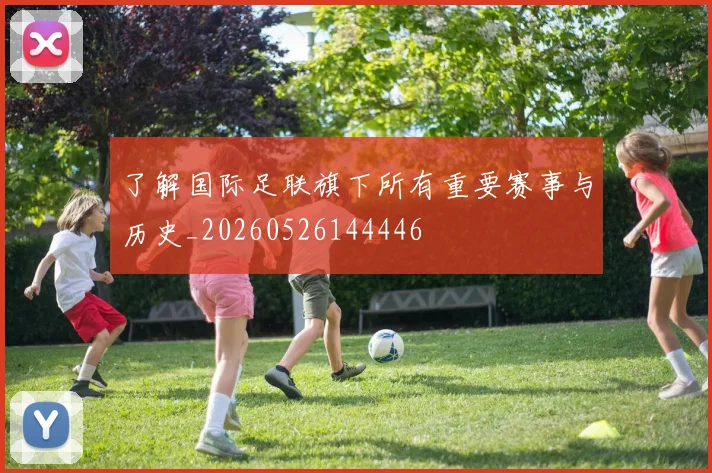 了解国际足联旗下所有重要赛事与历史_20260526144446