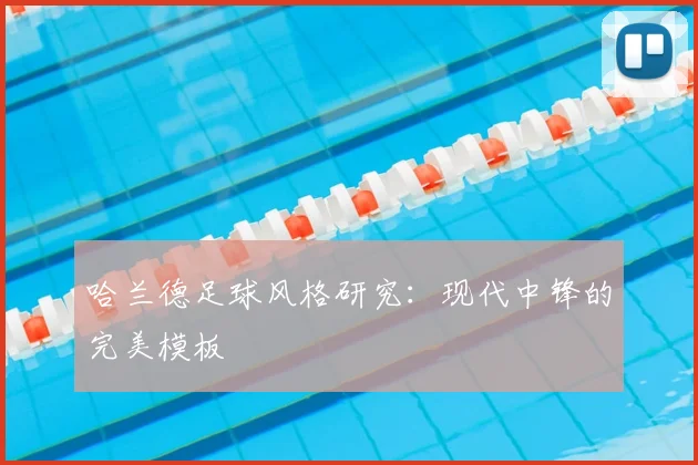 哈兰德足球风格研究：现代中锋的完美模板