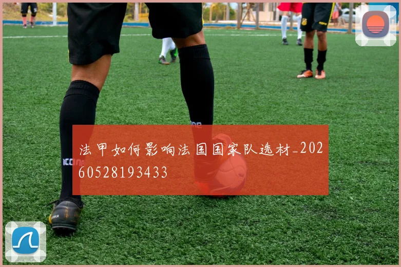 法甲如何影响法国国家队选材_20260528193433