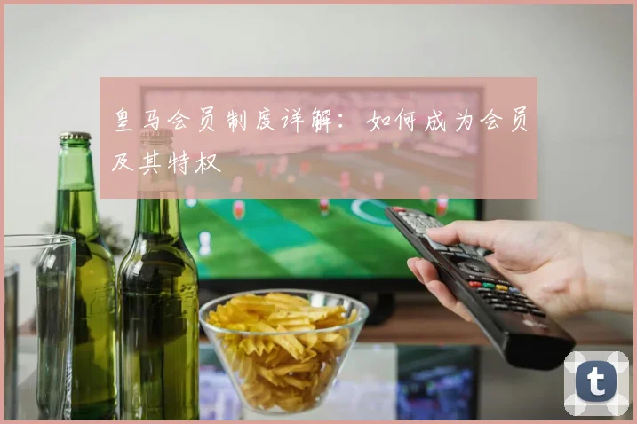 皇马会员制度详解：如何成为会员及其特权