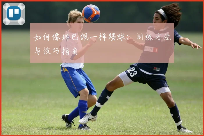 如何像姆巴佩一样踢球：训练方法与技巧指南