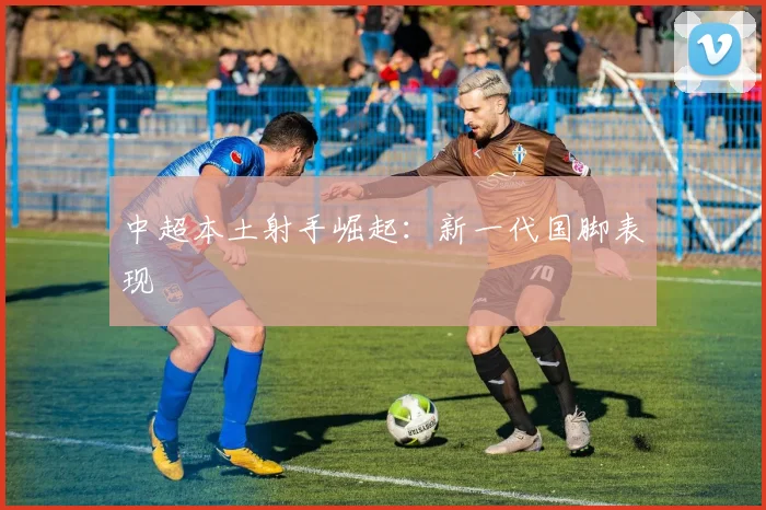 中超本土射手崛起:新一代国脚表现