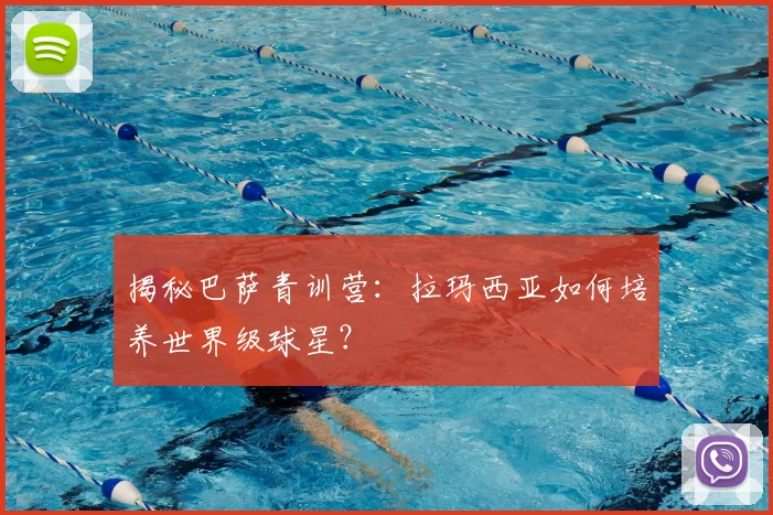 揭秘巴萨青训营:拉玛西亚如何培养世界级球星?