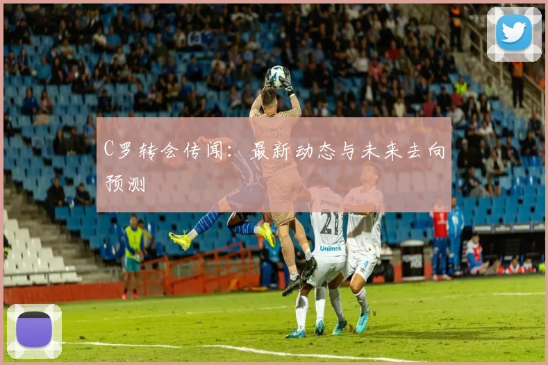 C罗转会传闻：最新动态与未来去向预测