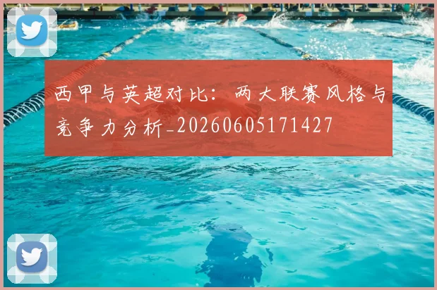 西甲与英超对比：两大联赛风格与竞争力分析_20260605171427