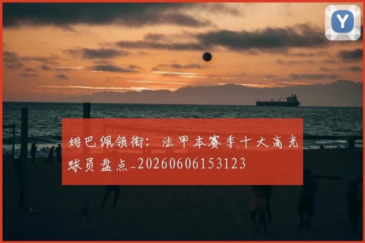 姆巴佩领衔：法甲本赛季十大高光球员盘点_20260606153123