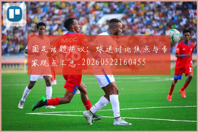 国足话题热议:球迷讨论焦点与专家观点汇总_20260522160455