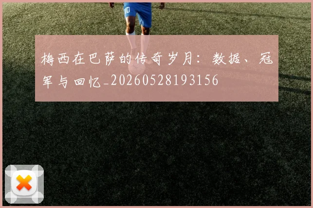 梅西在巴萨的传奇岁月：数据、冠军与回忆_20260528193156