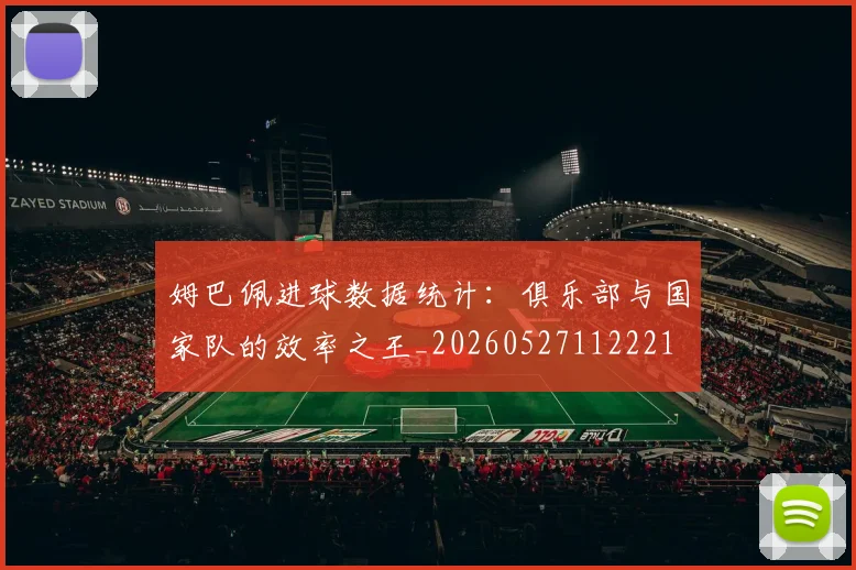 姆巴佩进球数据统计:俱乐部与国家队的效率之王_20260527112221