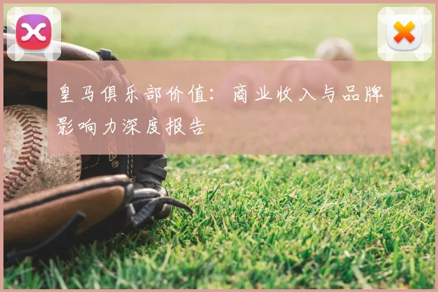 皇马俱乐部价值:商业收入与品牌影响力深度报告