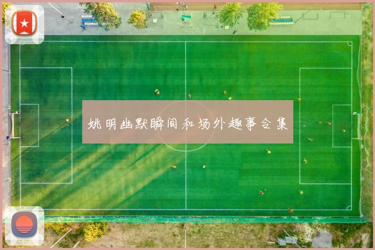 姚明幽默瞬间和场外趣事合集