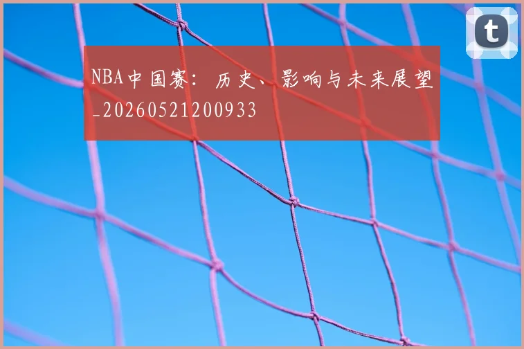 NBA中国赛:历史、影响与未来展望_20260521200933