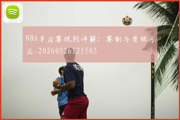 NBA季后赛规则详解:赛制与晋级方式_20260526125503